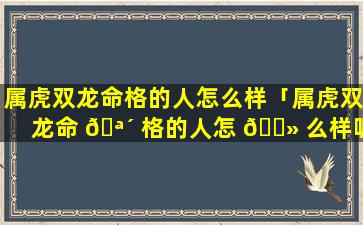 属虎双龙命格的人怎么样「属虎双龙命 🪴 格的人怎 🌻 么样呢」